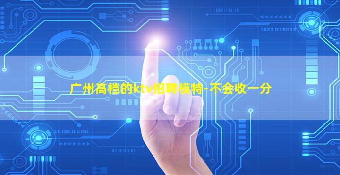 广州高档的ktv招聘模特-不会收一分